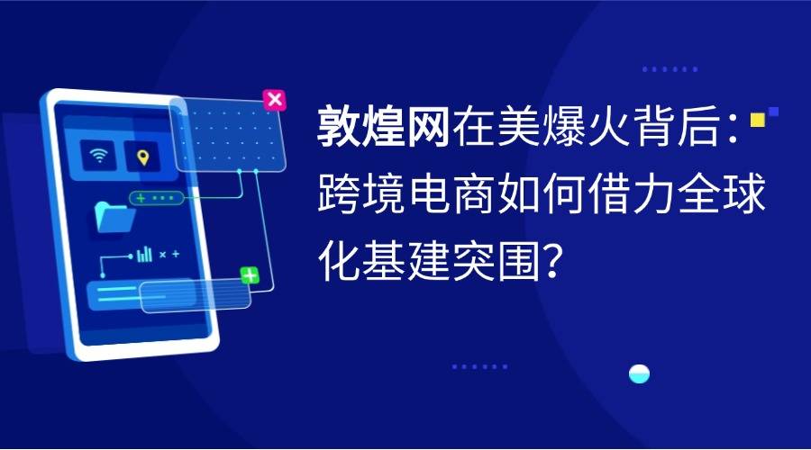 敦煌网在美爆火背后：跨境电商如何借力全球化基建突围？